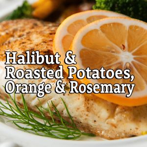 Halibut & Roasted Potatoes, Orange & Rosemary